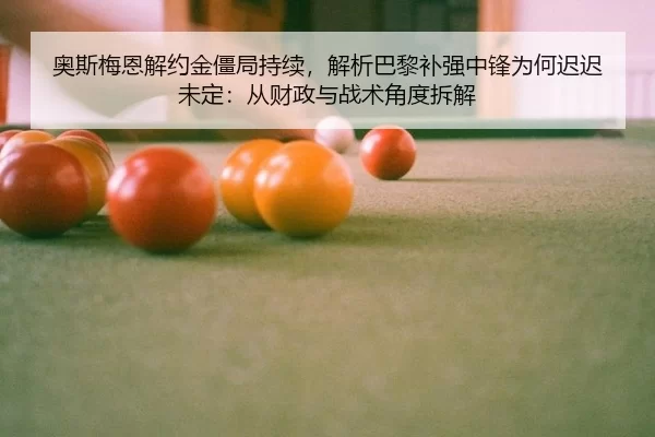 奥斯梅恩解约金僵局持续，解析巴黎补强中锋为何迟迟未定：从财政与战术角度拆解