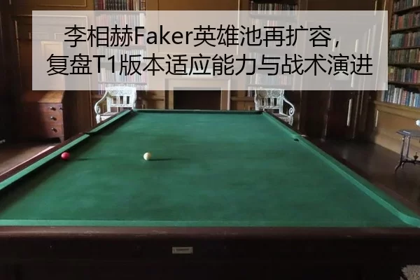 李相赫Faker英雄池再扩容，复盘T1版本适应能力与战术演进