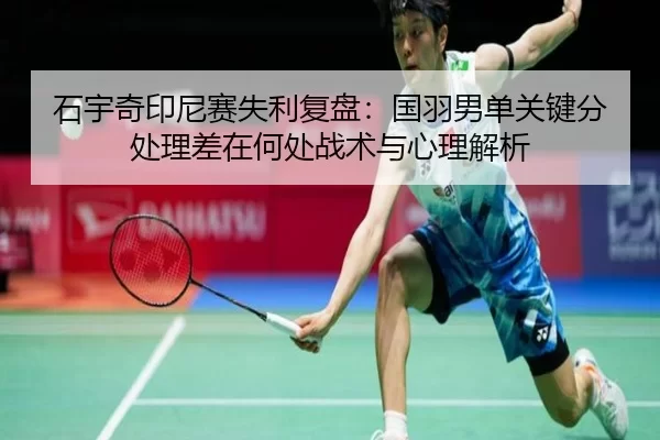 石宇奇印尼赛失利复盘：国羽男单关键分处理差在何处战术与心理解析
