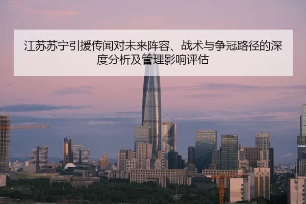 江苏苏宁引援传闻对未来阵容、战术与争冠路径的深度分析及管理影响评估