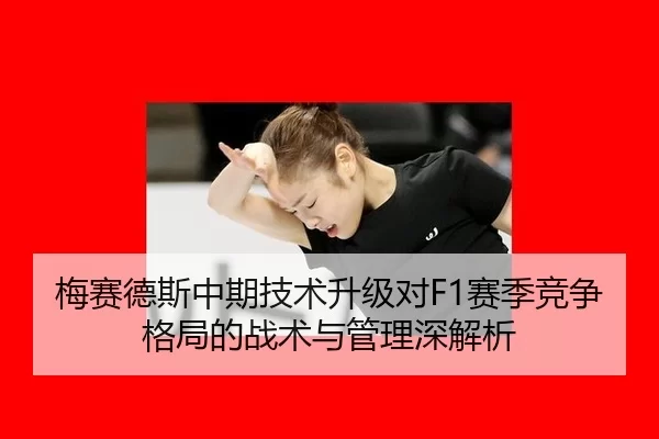 梅赛德斯中期技术升级对F1赛季竞争格局的战术与管理深解析