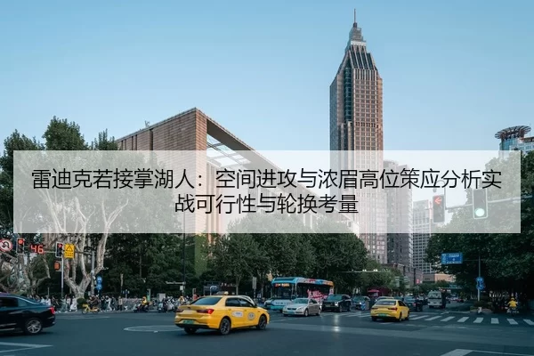 雷迪克若接掌湖人：空间进攻与浓眉高位策应分析实战可行性与轮换考量