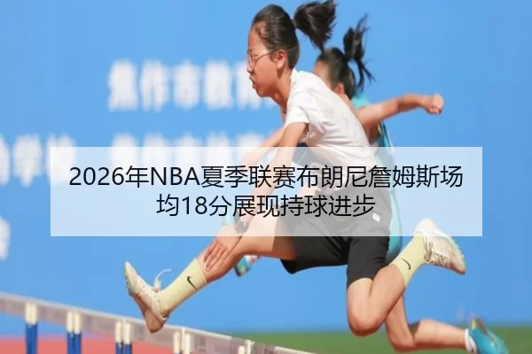 2026年NBA夏季联赛布朗尼詹姆斯场均18分展现持球进步